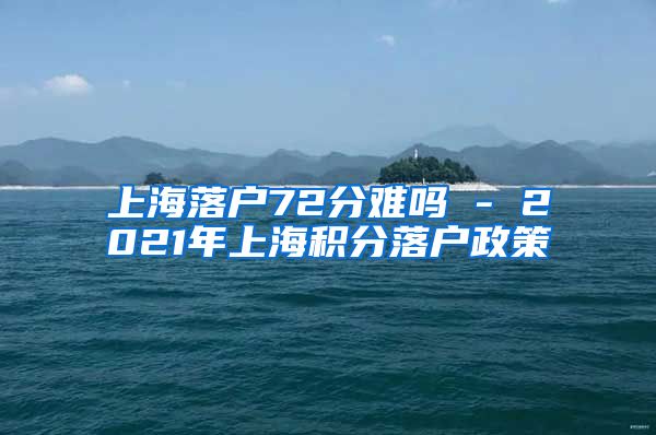 上海落户72分难吗 - 2021年上海积分落户政策