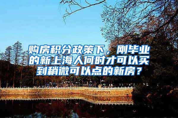 购房积分政策下，刚毕业的新上海人何时才可以买到稍微可以点的新房？