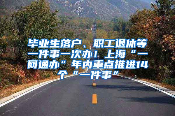 毕业生落户、职工退休等一件事一次办！上海“一网通办”年内重点推进14个“一件事”