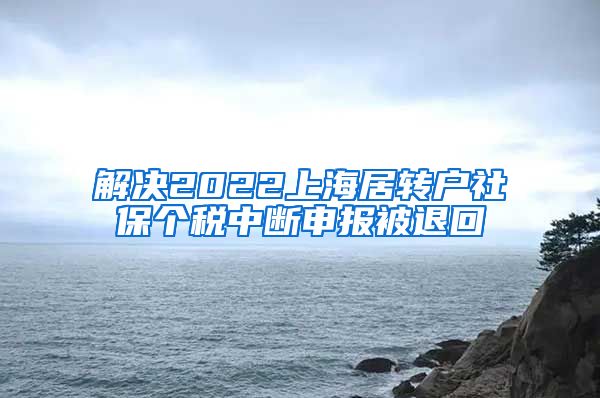 解决2022上海居转户社保个税中断申报被退回