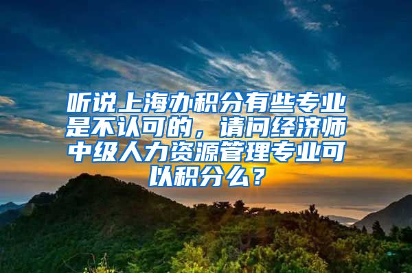 听说上海办积分有些专业是不认可的，请问经济师中级人力资源管理专业可以积分么？