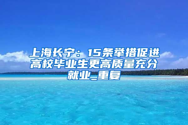 上海长宁：15条举措促进高校毕业生更高质量充分就业_重复