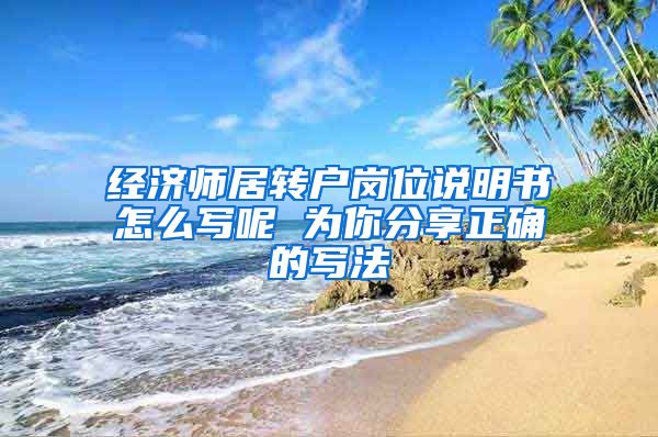 经济师居转户岗位说明书怎么写呢 为你分享正确的写法