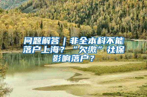 问题解答｜非全本科不能落户上海？“欠缴”社保影响落户？