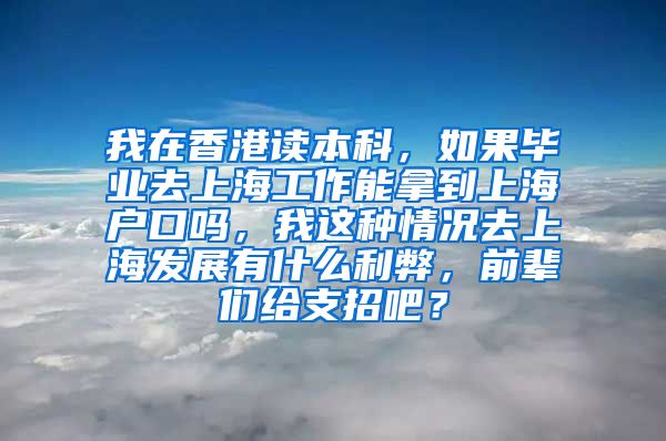 我在香港读本科，如果毕业去上海工作能拿到上海户口吗，我这种情况去上海发展有什么利弊，前辈们给支招吧？