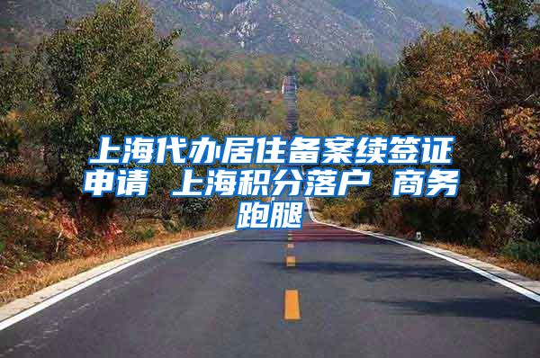 上海代办居住备案续签证申请 上海积分落户 商务跑腿