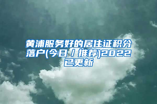黄浦服务好的居住证积分落户(今日／推荐)2022已更新