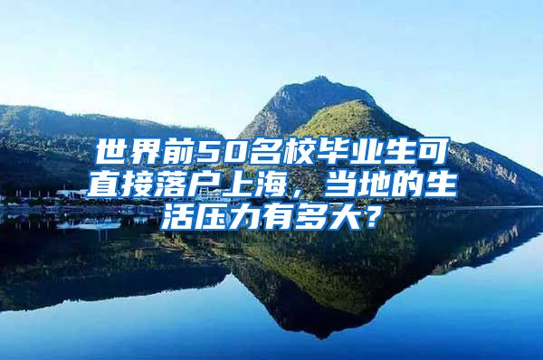 世界前50名校毕业生可直接落户上海，当地的生活压力有多大？