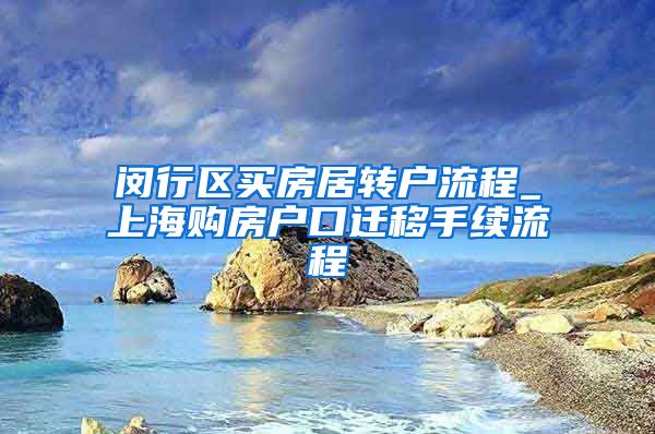 闵行区买房居转户流程_上海购房户口迁移手续流程