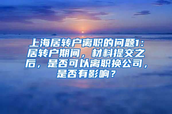 上海居转户离职的问题1：居转户期间，材料提交之后，是否可以离职换公司，是否有影响？