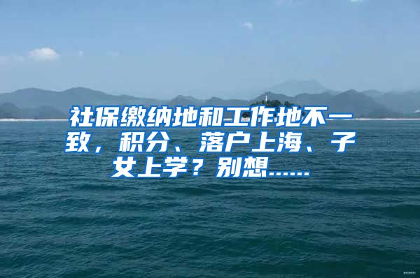 社保缴纳地和工作地不一致，积分、落户上海、子女上学？别想......