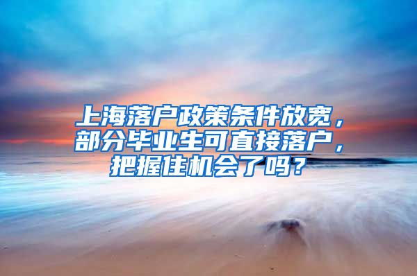 上海落户政策条件放宽，部分毕业生可直接落户，把握住机会了吗？