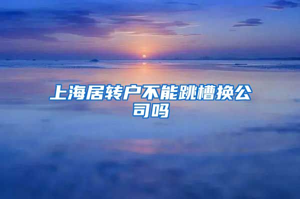 上海居转户不能跳槽换公司吗