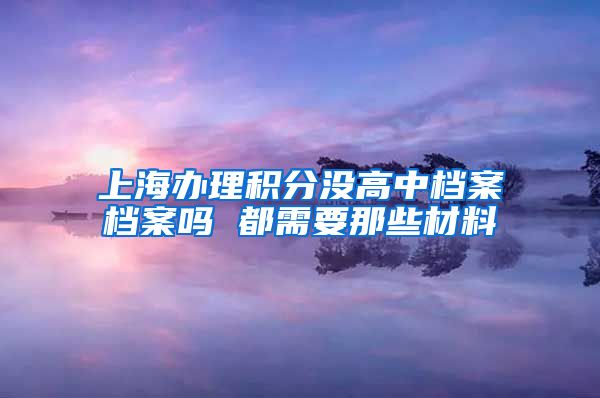 上海办理积分没高中档案档案吗 都需要那些材料