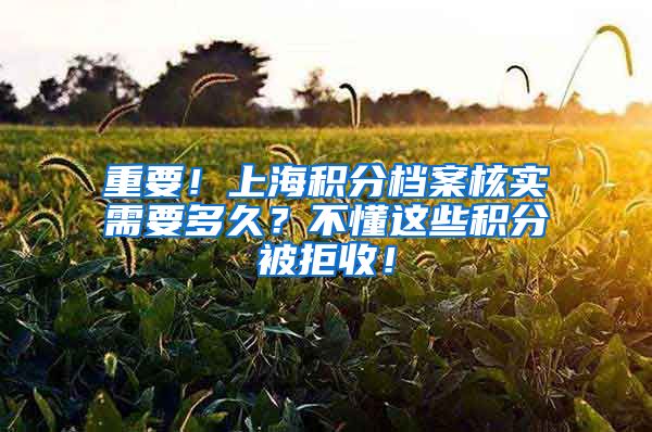 重要！上海积分档案核实需要多久？不懂这些积分被拒收！