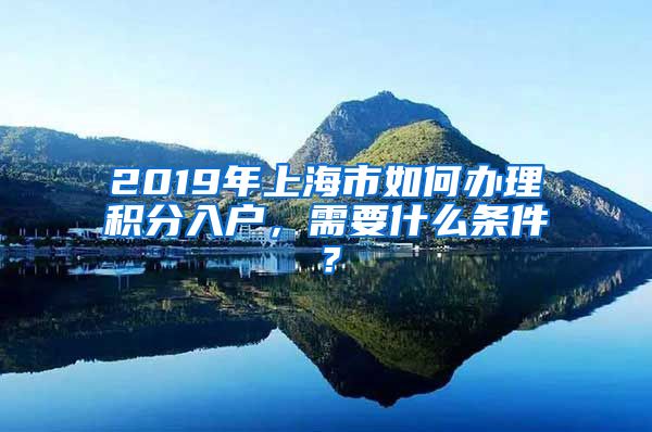 2019年上海市如何办理积分入户，需要什么条件？