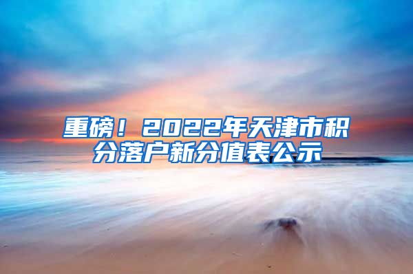 重磅！2022年天津市积分落户新分值表公示