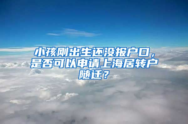 小孩刚出生还没报户口，是否可以申请上海居转户随迁？