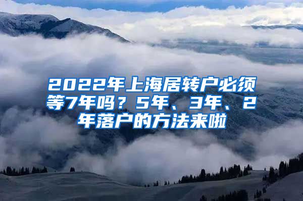 2022年上海居转户必须等7年吗？5年、3年、2年落户的方法来啦