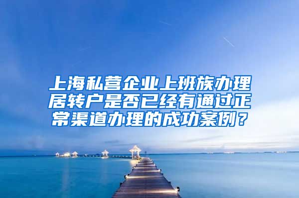 上海私营企业上班族办理居转户是否已经有通过正常渠道办理的成功案例？