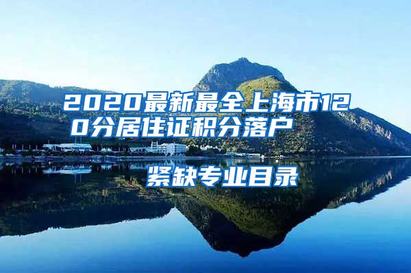 2020最新最全上海市120分居住证积分落户                      紧缺专业目录