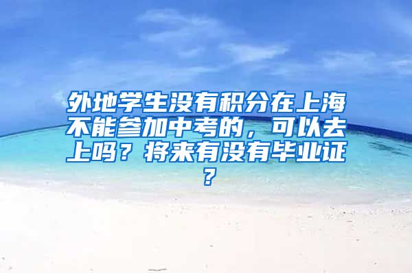 外地学生没有积分在上海不能参加中考的，可以去上吗？将来有没有毕业证？