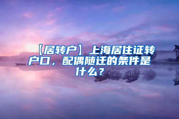 【居转户】上海居住证转户口，配偶随迁的条件是什么？