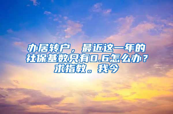 办居转户，最近这一年的社保基数只有0.6怎么办？求指教。我今