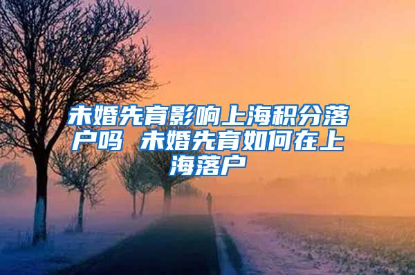 未婚先育影响上海积分落户吗 未婚先育如何在上海落户