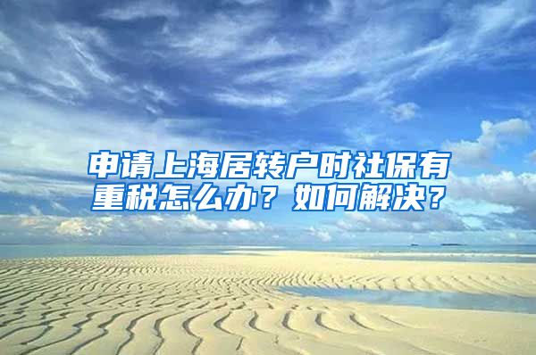 申请上海居转户时社保有重税怎么办？如何解决？