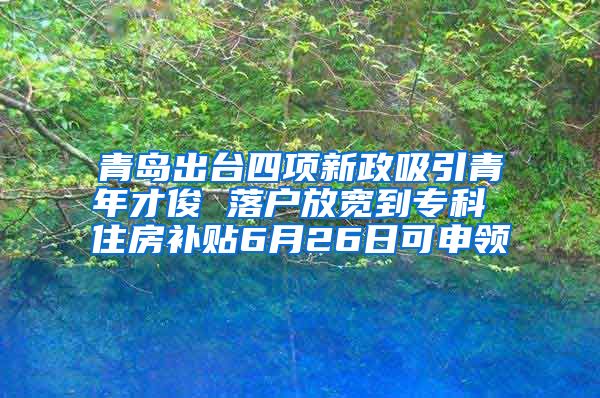 青岛出台四项新政吸引青年才俊 落户放宽到专科 住房补贴6月26日可申领