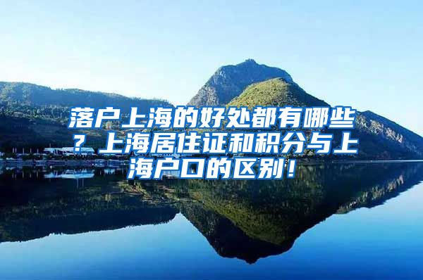 落户上海的好处都有哪些？上海居住证和积分与上海户口的区别！