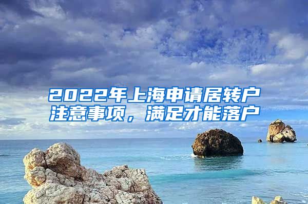2022年上海申请居转户注意事项，满足才能落户