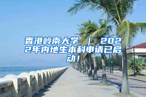 香港岭南大学 ｜ 2022年内地生本科申请已启动！