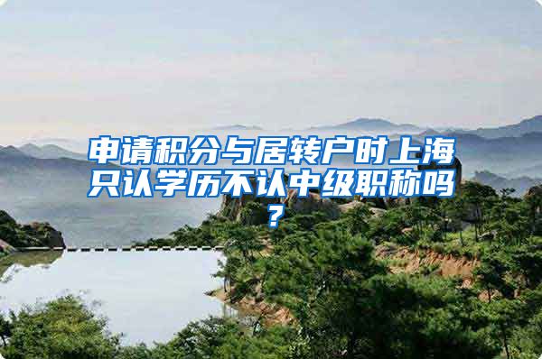 申请积分与居转户时上海只认学历不认中级职称吗？