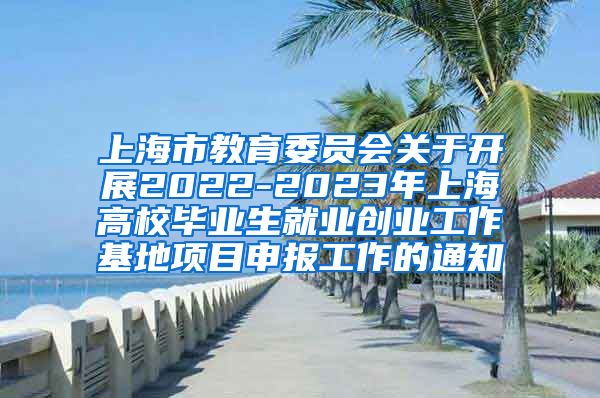 上海市教育委员会关于开展2022-2023年上海高校毕业生就业创业工作基地项目申报工作的通知