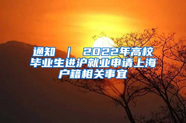 通知 ｜ 2022年高校毕业生进沪就业申请上海户籍相关事宜