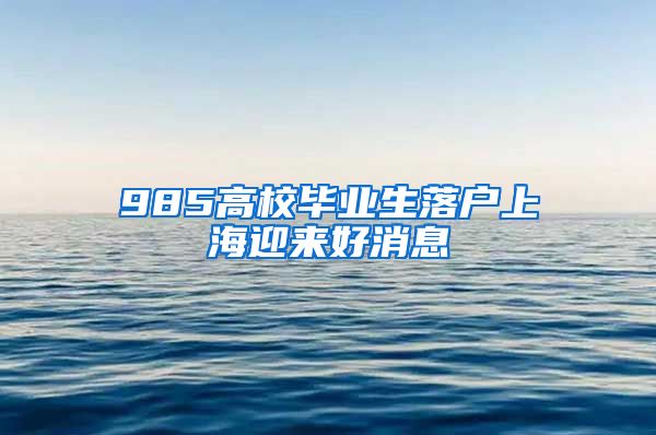 985高校毕业生落户上海迎来好消息