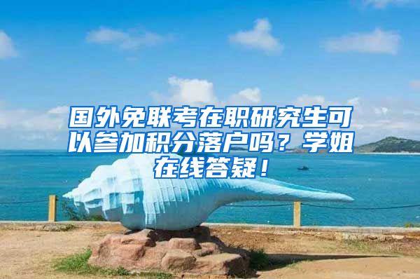 国外免联考在职研究生可以参加积分落户吗？学姐在线答疑！