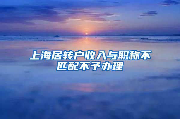 上海居转户收入与职称不匹配不予办理