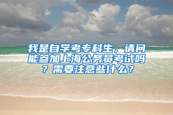 我是自学考专科生，请问能参加上海公务员考试吗？需要注意些什么？