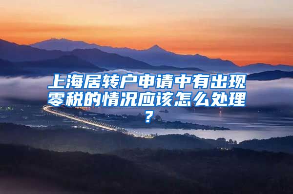 上海居转户申请中有出现零税的情况应该怎么处理？