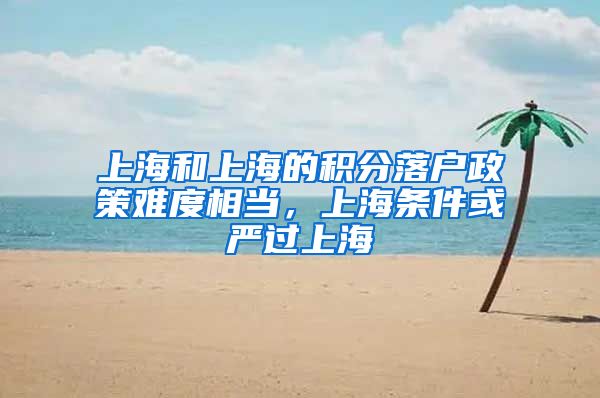 上海和上海的积分落户政策难度相当，上海条件或严过上海