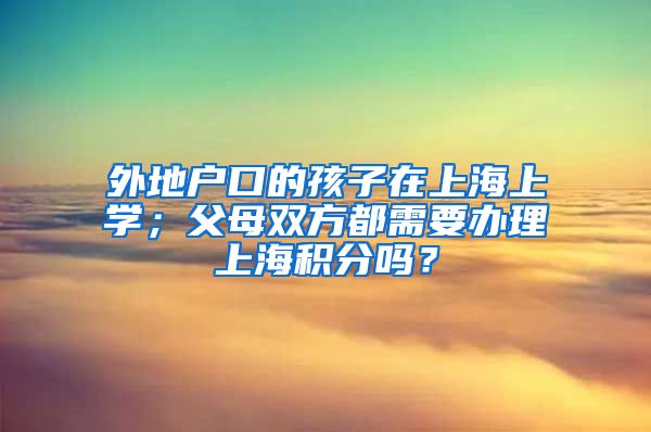 外地户口的孩子在上海上学；父母双方都需要办理上海积分吗？