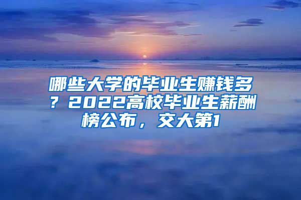 哪些大学的毕业生赚钱多？2022高校毕业生薪酬榜公布，交大第1