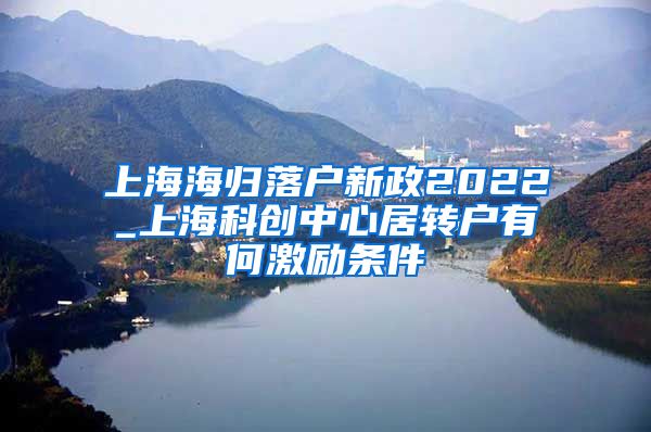 上海海归落户新政2022_上海科创中心居转户有何激励条件