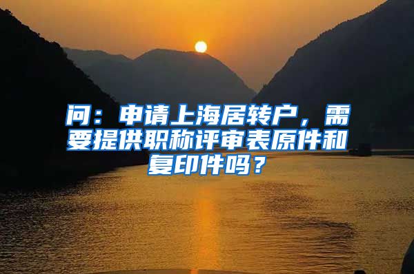 问：申请上海居转户，需要提供职称评审表原件和复印件吗？