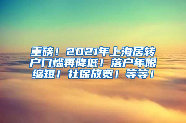 重磅！2021年上海居转户门槛再降低！落户年限缩短！社保放宽！等等！