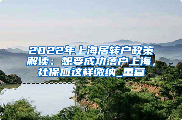 2022年上海居转户政策解读：想要成功落户上海，社保应这样缴纳_重复