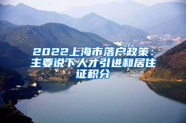 2022上海市落户政策：主要说下人才引进和居住证积分